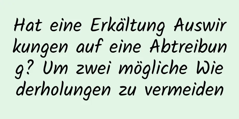 Hat eine Erkältung Auswirkungen auf eine Abtreibung? Um zwei mögliche Wiederholungen zu vermeiden
