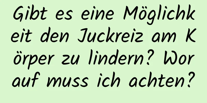 Gibt es eine Möglichkeit den Juckreiz am Körper zu lindern? Worauf muss ich achten?