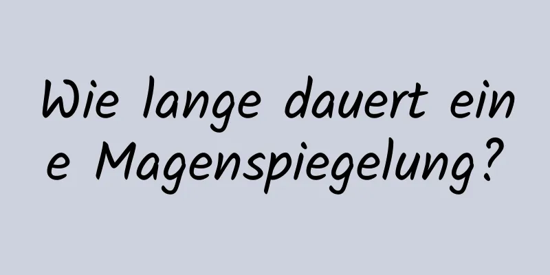 Wie lange dauert eine Magenspiegelung?