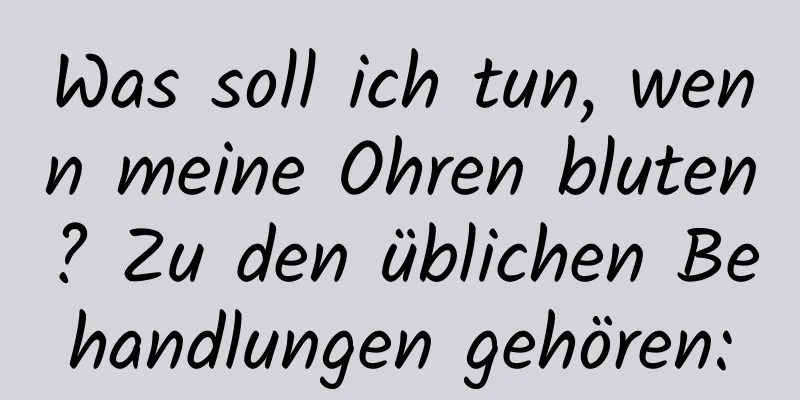 Was soll ich tun, wenn meine Ohren bluten? Zu den üblichen Behandlungen gehören: