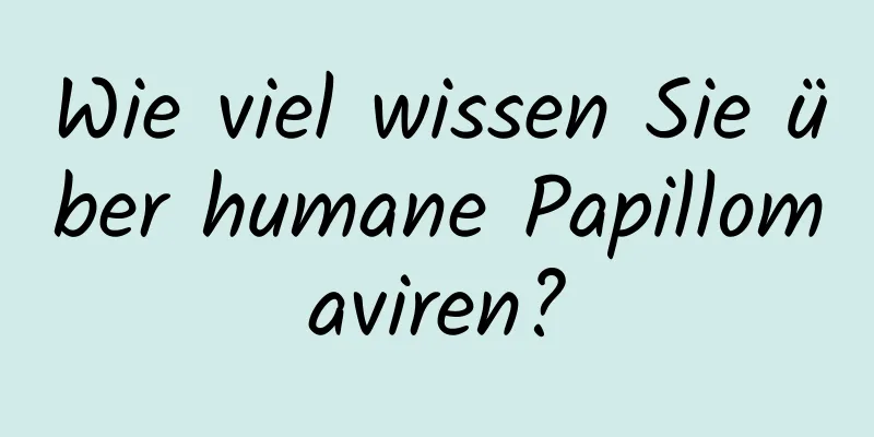 Wie viel wissen Sie über humane Papillomaviren?