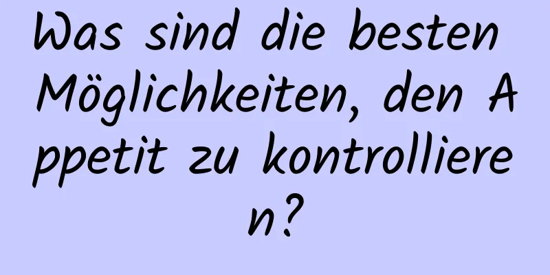 Was sind die besten Möglichkeiten, den Appetit zu kontrollieren?