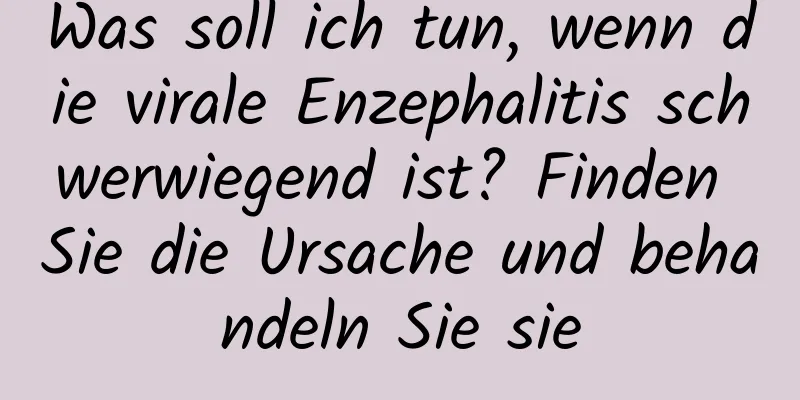 Was soll ich tun, wenn die virale Enzephalitis schwerwiegend ist? Finden Sie die Ursache und behandeln Sie sie
