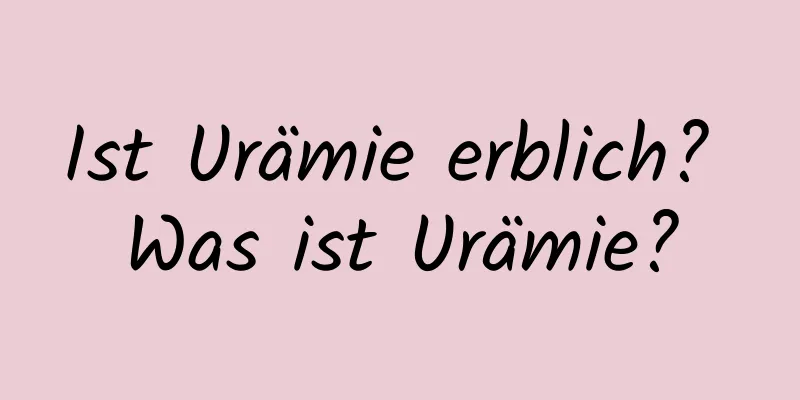 Ist Urämie erblich? Was ist Urämie?