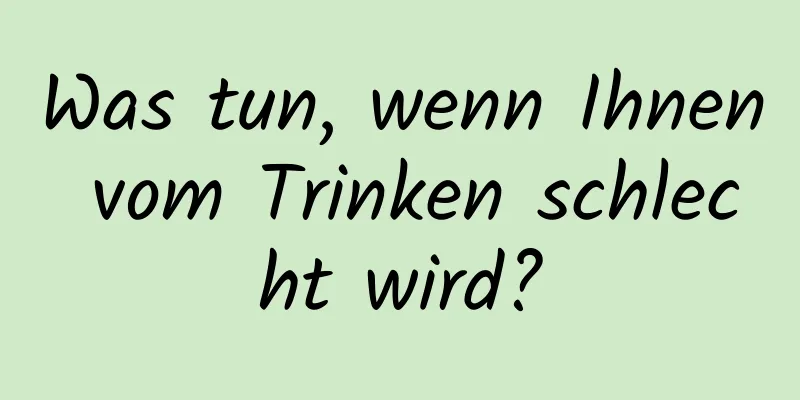 Was tun, wenn Ihnen vom Trinken schlecht wird?