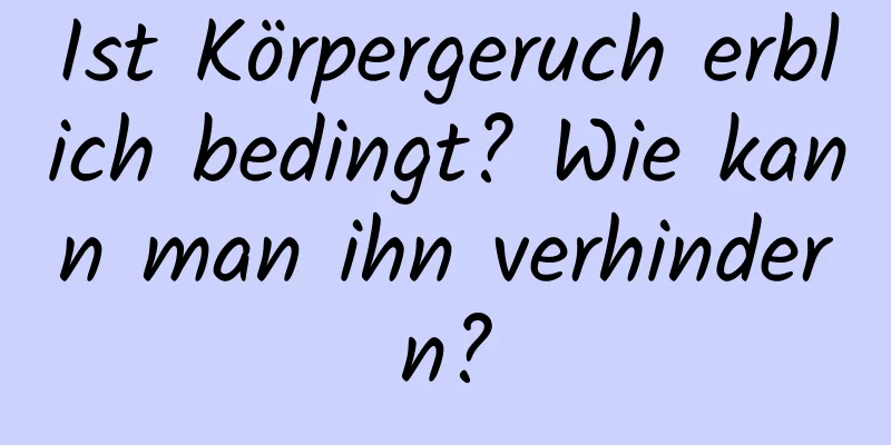 Ist Körpergeruch erblich bedingt? Wie kann man ihn verhindern?