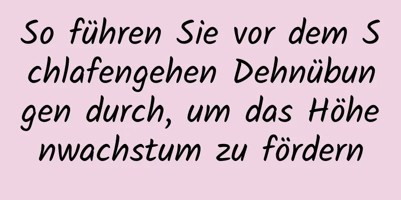 So führen Sie vor dem Schlafengehen Dehnübungen durch, um das Höhenwachstum zu fördern