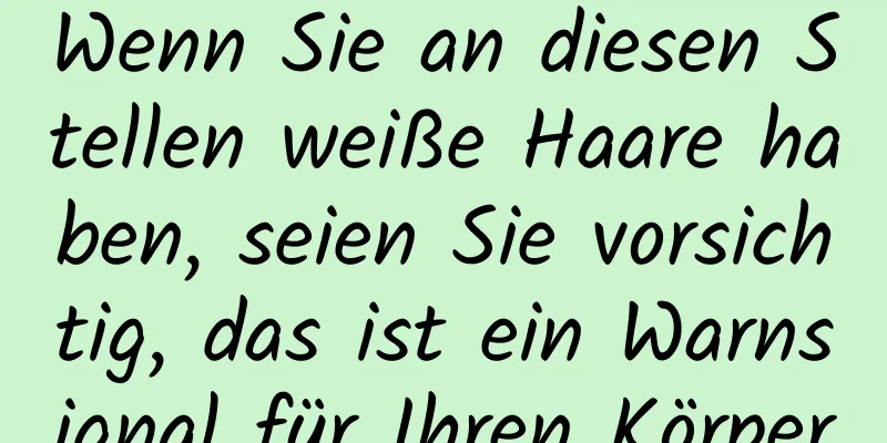Wenn Sie an diesen Stellen weiße Haare haben, seien Sie vorsichtig, das ist ein Warnsignal für Ihren Körper