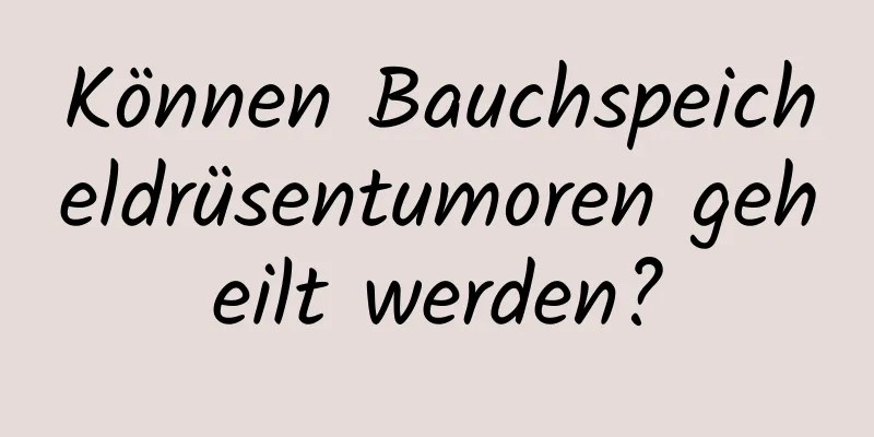 Können Bauchspeicheldrüsentumoren geheilt werden?