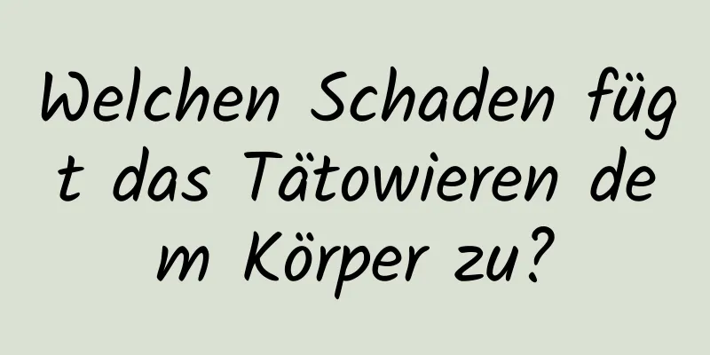 Welchen Schaden fügt das Tätowieren dem Körper zu?