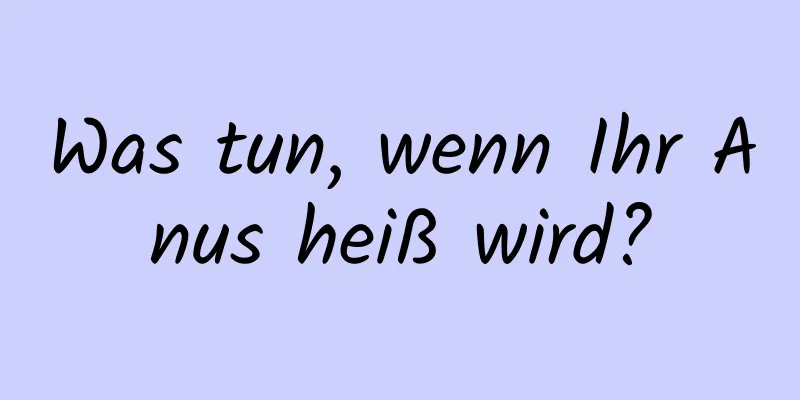 Was tun, wenn Ihr Anus heiß wird?