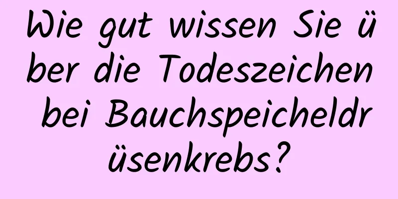 Wie gut wissen Sie über die Todeszeichen bei Bauchspeicheldrüsenkrebs?