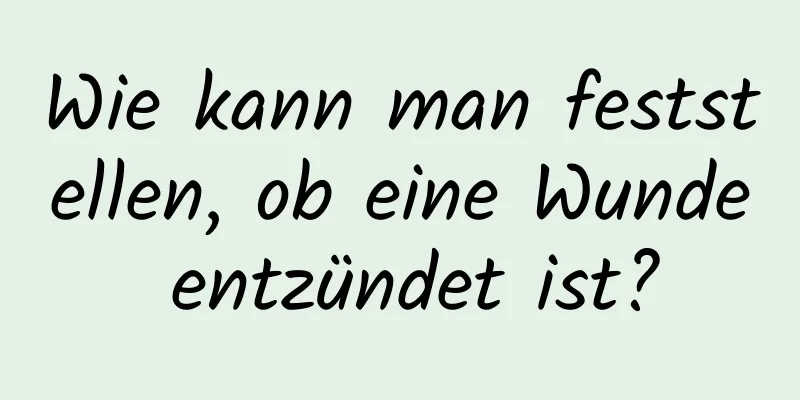 Wie kann man feststellen, ob eine Wunde entzündet ist?