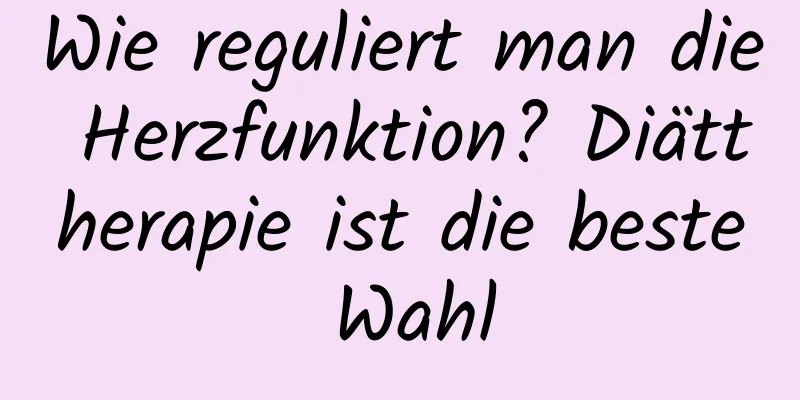 Wie reguliert man die Herzfunktion? Diättherapie ist die beste Wahl