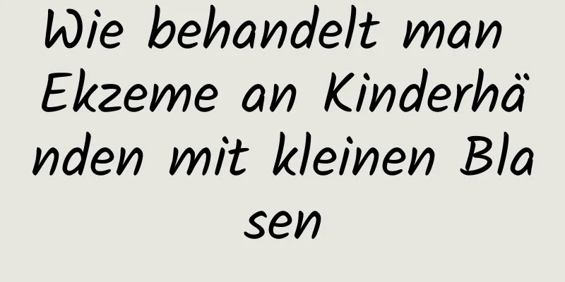 Wie behandelt man Ekzeme an Kinderhänden mit kleinen Blasen