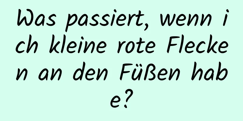 Was passiert, wenn ich kleine rote Flecken an den Füßen habe?