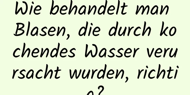 Wie behandelt man Blasen, die durch kochendes Wasser verursacht wurden, richtig?