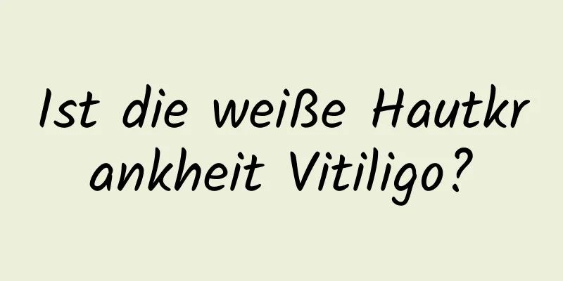 Ist die weiße Hautkrankheit Vitiligo?