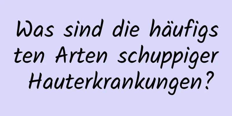 Was sind die häufigsten Arten schuppiger Hauterkrankungen?