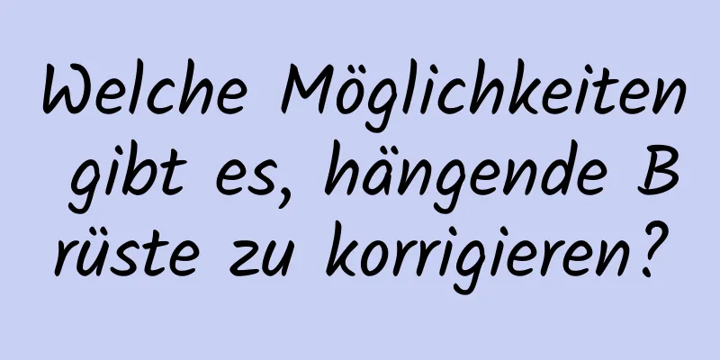 Welche Möglichkeiten gibt es, hängende Brüste zu korrigieren?