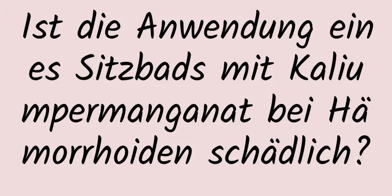 Ist die Anwendung eines Sitzbads mit Kaliumpermanganat bei Hämorrhoiden schädlich?