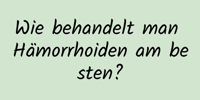 Wie behandelt man Hämorrhoiden am besten?