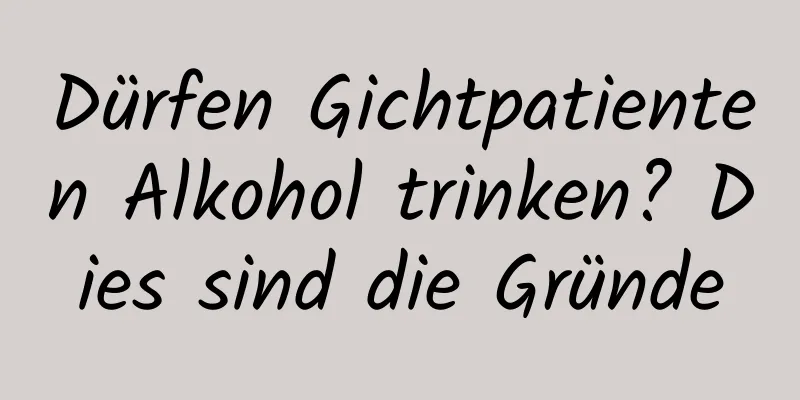 Dürfen Gichtpatienten Alkohol trinken? Dies sind die Gründe