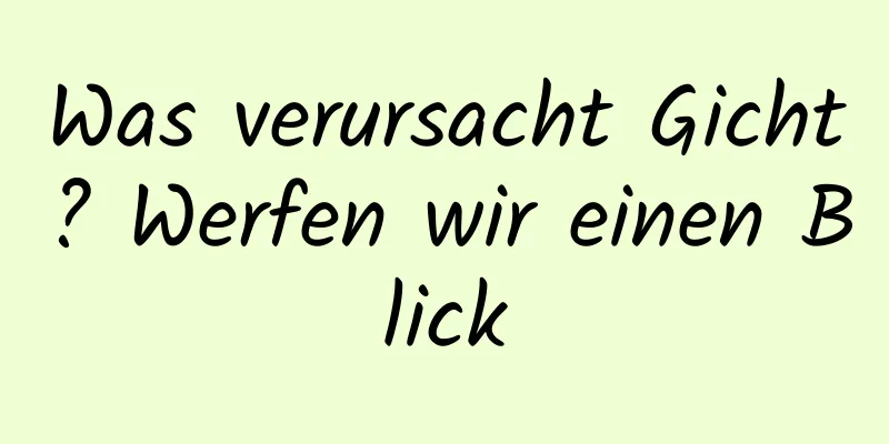 Was verursacht Gicht? Werfen wir einen Blick