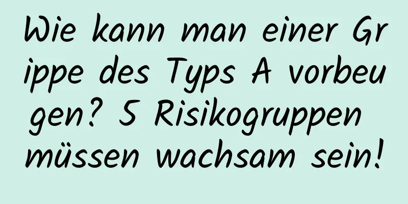 Wie kann man einer Grippe des Typs A vorbeugen? 5 Risikogruppen müssen wachsam sein!