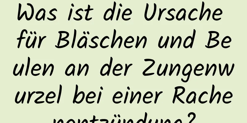 Was ist die Ursache für Bläschen und Beulen an der Zungenwurzel bei einer Rachenentzündung?