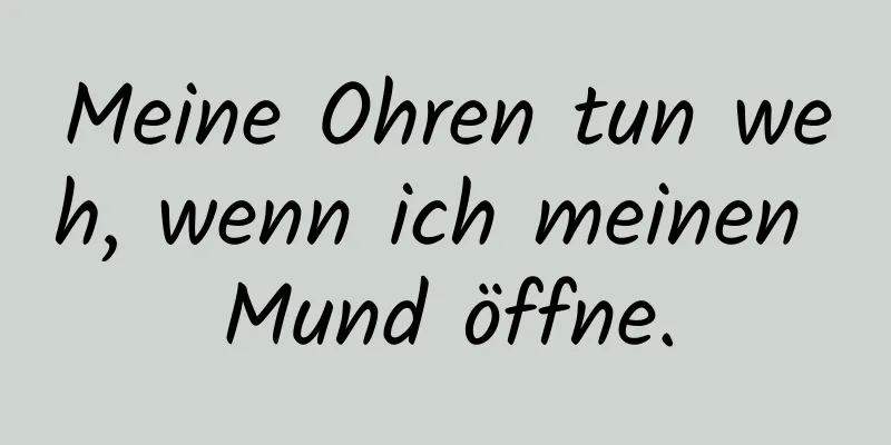 Meine Ohren tun weh, wenn ich meinen Mund öffne.