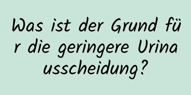 Was ist der Grund für die geringere Urinausscheidung?