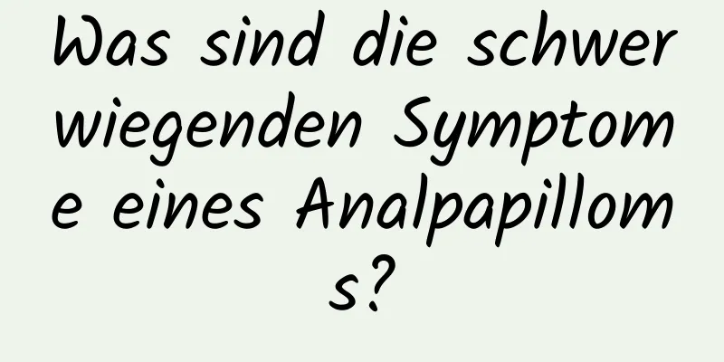 Was sind die schwerwiegenden Symptome eines Analpapilloms?