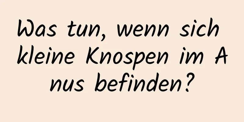 Was tun, wenn sich kleine Knospen im Anus befinden?