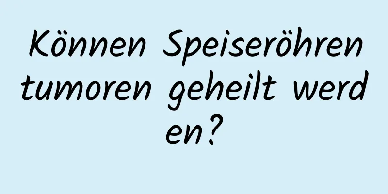 Können Speiseröhrentumoren geheilt werden?