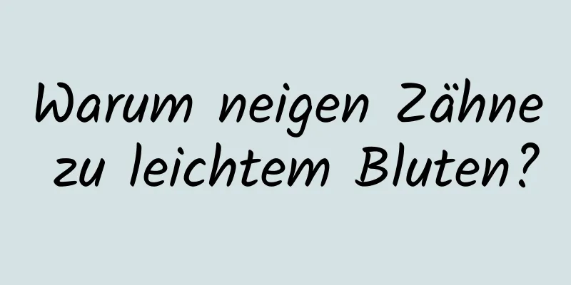 Warum neigen Zähne zu leichtem Bluten?