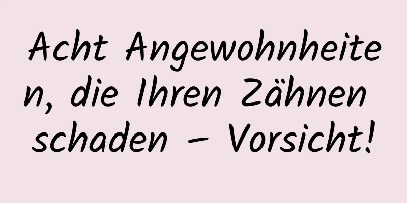 Acht Angewohnheiten, die Ihren Zähnen schaden – Vorsicht!