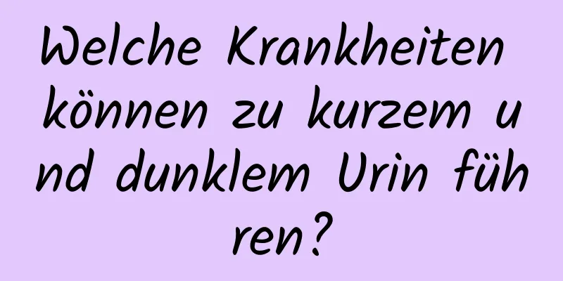 Welche Krankheiten können zu kurzem und dunklem Urin führen?