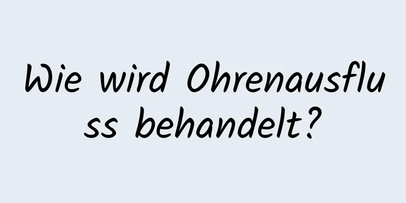 Wie wird Ohrenausfluss behandelt?