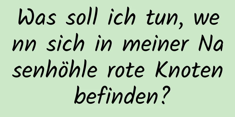 Was soll ich tun, wenn sich in meiner Nasenhöhle rote Knoten befinden?