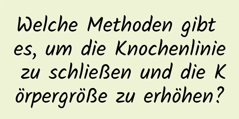 Welche Methoden gibt es, um die Knochenlinie zu schließen und die Körpergröße zu erhöhen?