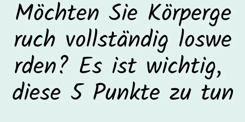 Möchten Sie Körpergeruch vollständig loswerden? Es ist wichtig, diese 5 Punkte zu tun