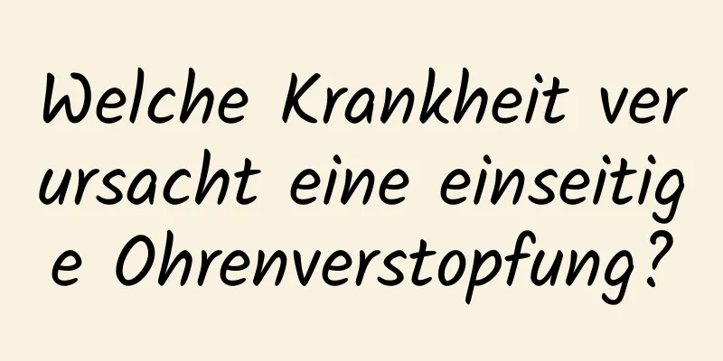 Welche Krankheit verursacht eine einseitige Ohrenverstopfung?