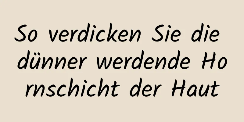 So verdicken Sie die dünner werdende Hornschicht der Haut