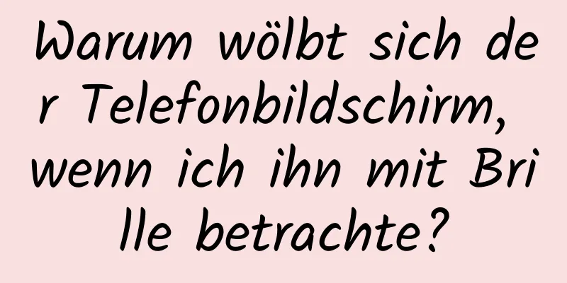Warum wölbt sich der Telefonbildschirm, wenn ich ihn mit Brille betrachte?