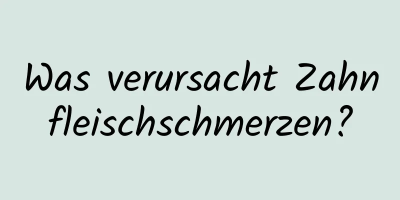 Was verursacht Zahnfleischschmerzen?