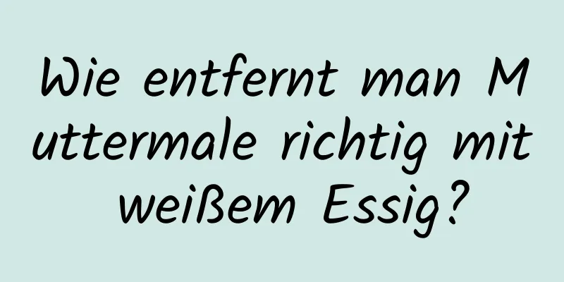 Wie entfernt man Muttermale richtig mit weißem Essig?