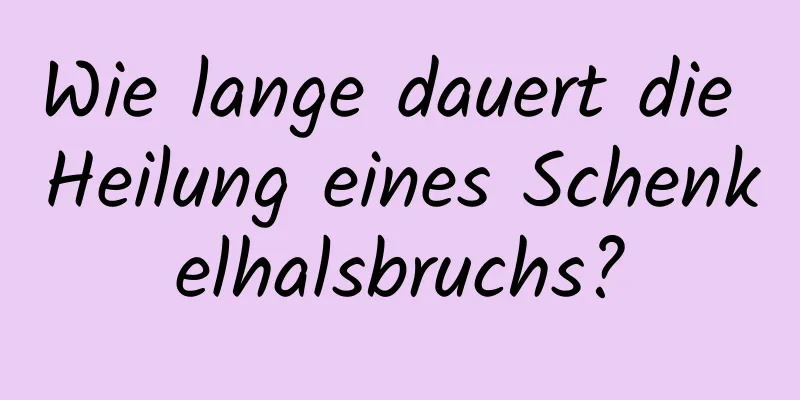 Wie lange dauert die Heilung eines Schenkelhalsbruchs?