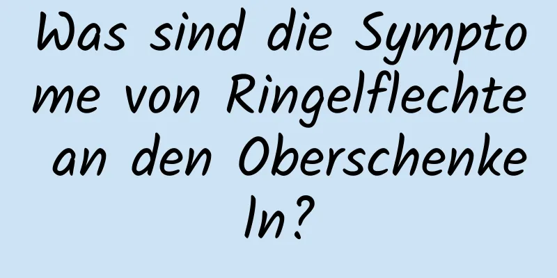 Was sind die Symptome von Ringelflechte an den Oberschenkeln?