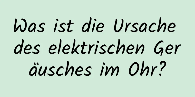 Was ist die Ursache des elektrischen Geräusches im Ohr?